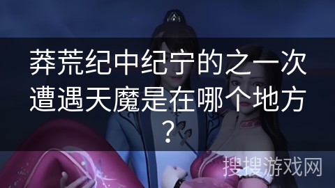 莽荒纪中纪宁的之一次遭遇天魔是在哪个地方？