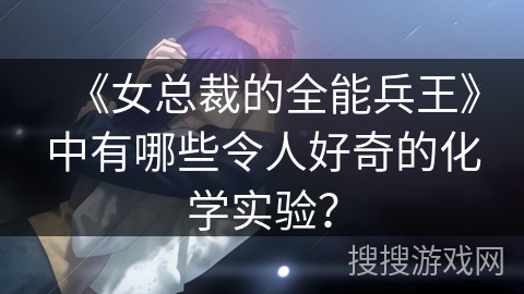 《女总裁的全能兵王》中有哪些令人好奇的化学实验？