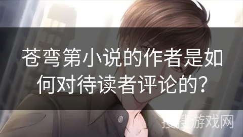 苍弯第小说的作者是如何对待读者评论的？