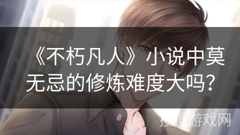 《不朽凡人》小说中莫无忌的修炼难度大吗？