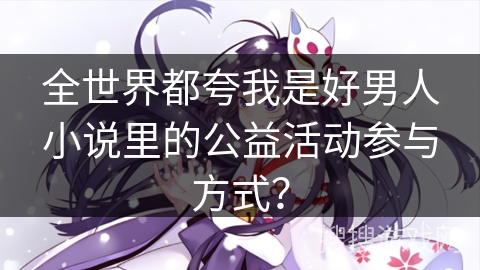 全世界都夸我是好男人小说里的公益活动参与方式？