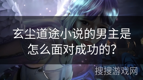 玄尘道途小说的男主是怎么面对成功的？