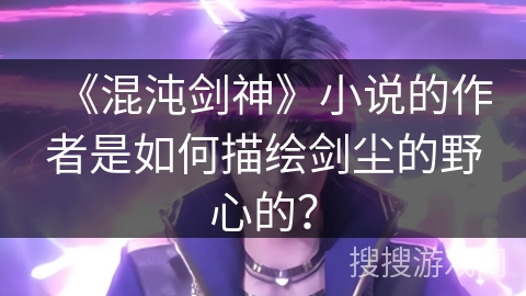 《混沌剑神》小说的作者是如何描绘剑尘的野心的？