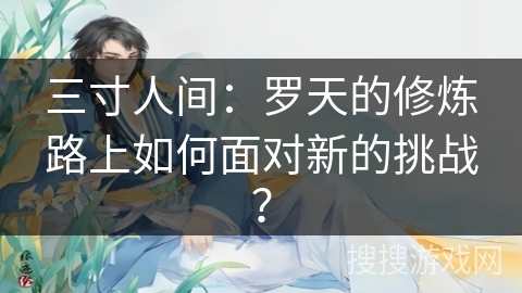 三寸人间：罗天的修炼路上如何面对新的挑战？