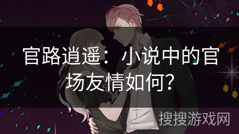 官路逍遥：小说中的官场友情如何？