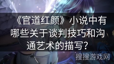 《官道红颜》小说中有哪些关于谈判技巧和沟通艺术的描写？