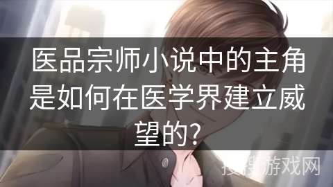 医品宗师小说中的主角是如何在医学界建立威望的?