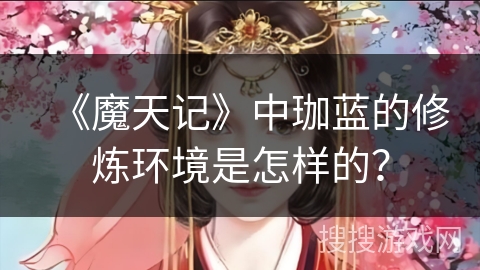 《魔天记》中珈蓝的修炼环境是怎样的？