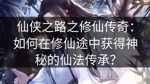 仙侠之路之修仙传奇：如何在修仙途中获得神秘的仙法传承？