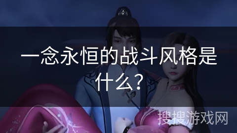 一念永恒的战斗风格是什么？