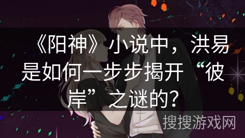 《阳神》小说中，洪易是如何一步步揭开“彼岸”之谜的？