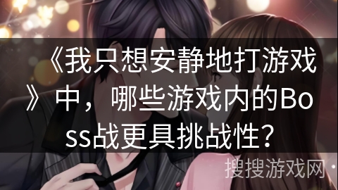 《我只想安静地打游戏》中，哪些游戏内的Boss战更具挑战性？