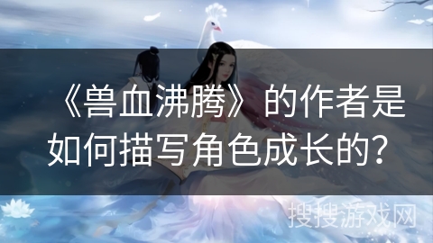 《兽血沸腾》的作者是如何描写角色成长的？