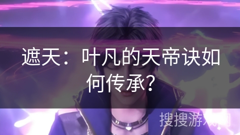 遮天：叶凡的天帝诀如何传承？