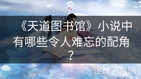 《天道图书馆》小说中有哪些令人难忘的配角？