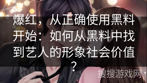 爆红，从正确使用黑料开始：如何从黑料中找到艺人的形象社会价值？