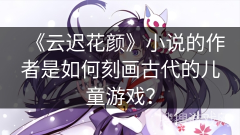 《云迟花颜》小说的作者是如何刻画古代的儿童游戏？