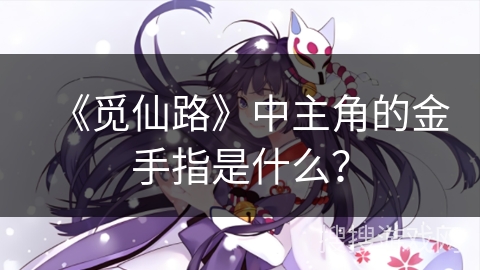 《觅仙路》中主角的金手指是什么？