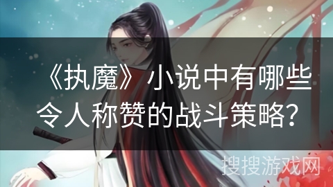 《执魔》小说中有哪些令人称赞的战斗策略？