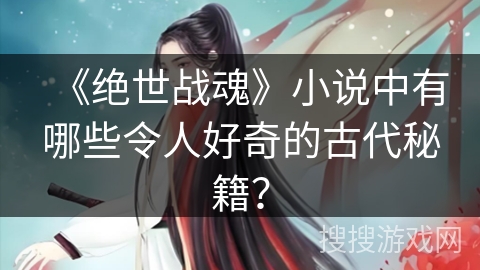 《绝世战魂》小说中有哪些令人好奇的古代秘籍？