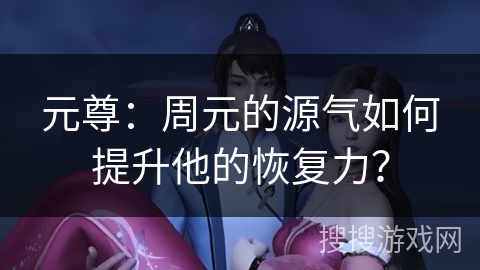 元尊：周元的源气如何提升他的恢复力？