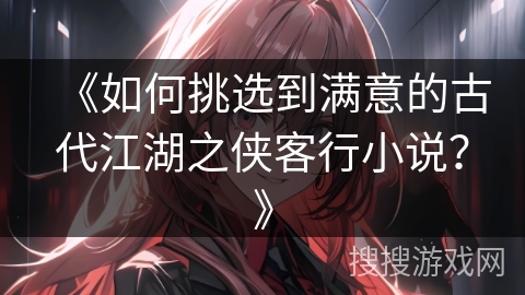 《如何挑选到满意的古代江湖之侠客行小说?》 《如何挑选到满意的古代江湖之侠客行小说?》
