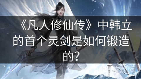 《凡人修仙传》中韩立的首个灵剑是如何锻造的？