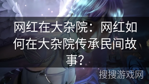 网红在大杂院:网红如何在大杂院传承民间故事? 网红在大杂院:网红如何在大杂院传承民间故事?