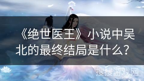 《绝世医王》小说中吴北的最终结局是什么？