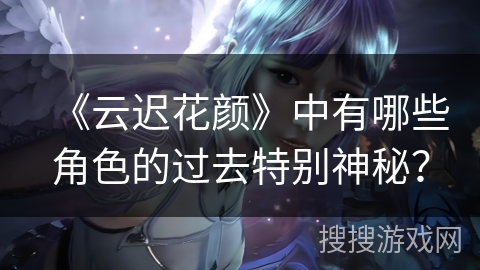 《云迟花颜》中有哪些角色的过去特别神秘？