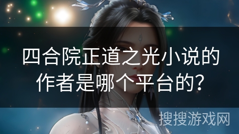 四合院正道之光小说的作者是哪个平台的？
