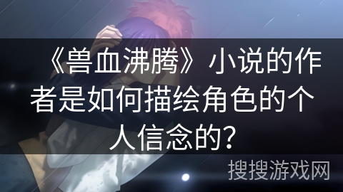 《兽血沸腾》小说的作者是如何描绘角色的个人信念的？