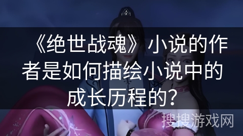 《绝世战魂》小说的作者是如何描绘小说中的成长历程的？