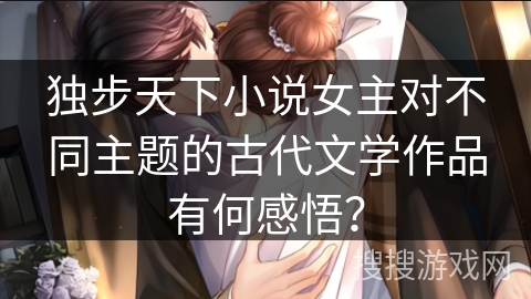 独步天下小说女主对不同主题的古代文学作品有何感悟？