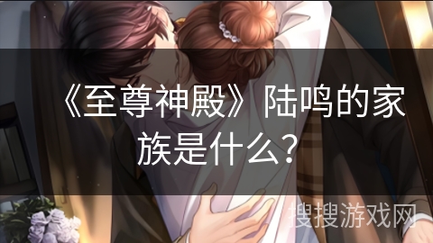 《至尊神殿》陆鸣的家族是什么？