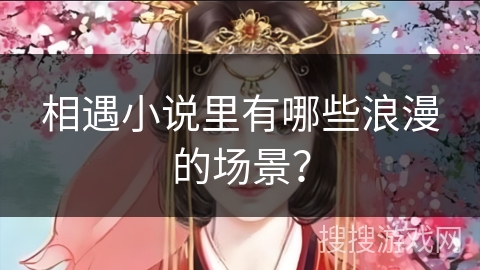 相遇小说里有哪些浪漫的场景？