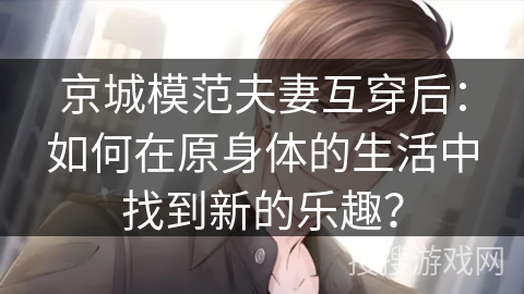 京城模范夫妻互穿后:如何在原身体的生活中找到新的乐趣? 京城模范夫妻互穿后:如何在原身体的生活中找到新的乐趣?