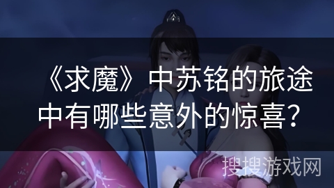《求魔》中苏铭的旅途中有哪些意外的惊喜？