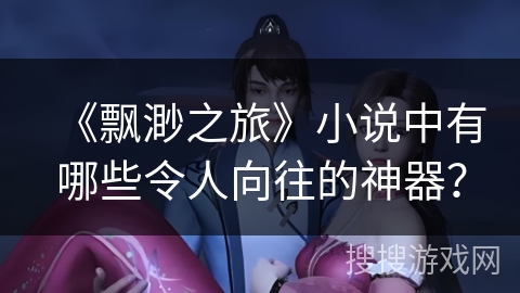 《飘渺之旅》小说中有哪些令人向往的神器？