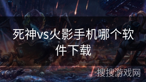 死神vs火影手机哪个软件下载 死神vs火影手机哪个软件下载