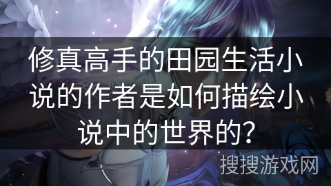 修真高手的田园生活小说的作者是如何描绘小说中的世界的? 修真高手的田园生活小说的作者是如何描绘小说中的世界的?