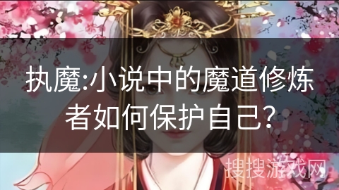 执魔:小说中的魔道修炼者如何保护自己？