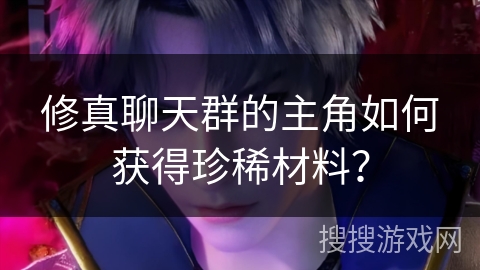 修真聊天群的主角如何获得珍稀材料？