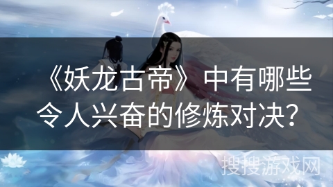 《妖龙古帝》中有哪些令人兴奋的修炼对决？