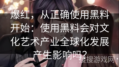 爆红，从正确使用黑料开始：使用黑料会对文化艺术产业全球化发展产生影响吗？
