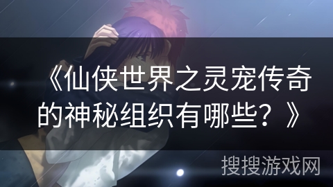 《仙侠世界之灵宠传奇的神秘组织有哪些?》 《仙侠世界之灵宠传奇的神秘组织有哪些?》