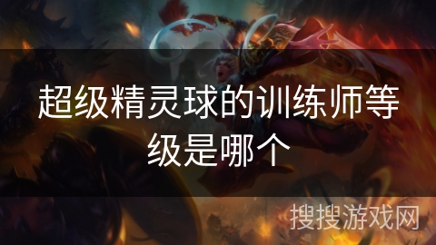 超级精灵球的训练师等级是哪个 超级精灵球的训练师等级是哪个