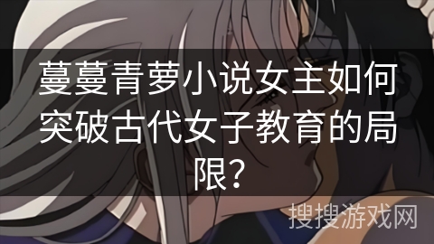 蔓蔓青萝小说女主如何突破古代女子教育的局限？