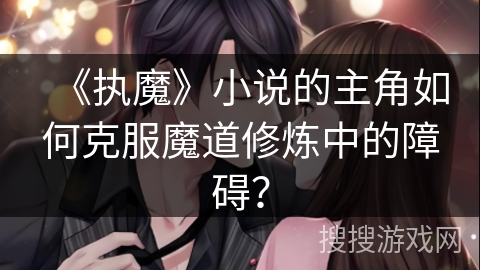 《执魔》小说的主角如何克服魔道修炼中的障碍？