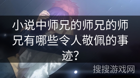 小说中师兄的师兄的师兄有哪些令人敬佩的事迹? 小说中师兄的师兄的师兄有哪些令人敬佩的事迹?